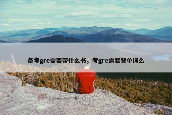 备考gre需要带什么书，考gre需要背单词么