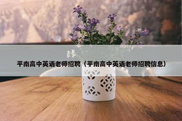 平南高中英语老师招聘（平南高中英语老师招聘信息）