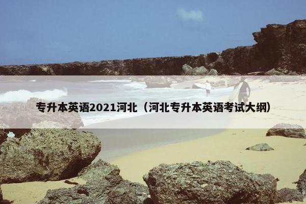 专升本英语2021河北（河北专升本英语考试大纲）