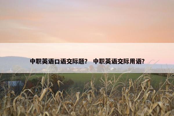 中职英语口语交际题？ 中职英语交际用语？