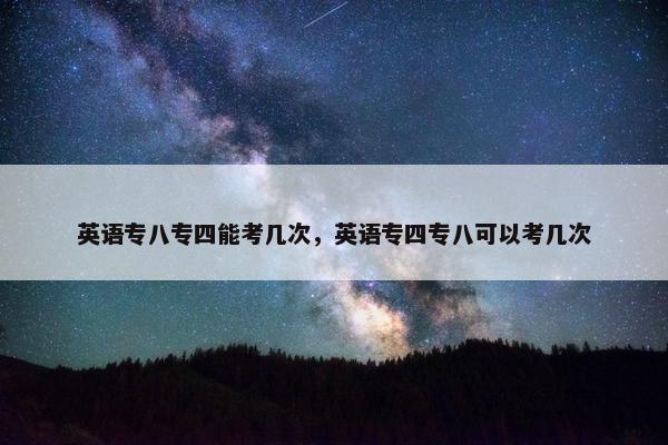 英语专八专四能考几次，英语专四专八可以考几次