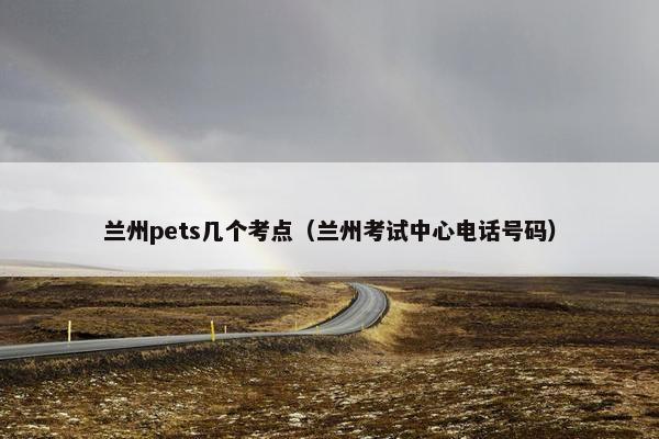 兰州pets几个考点（兰州考试中心电话号码）