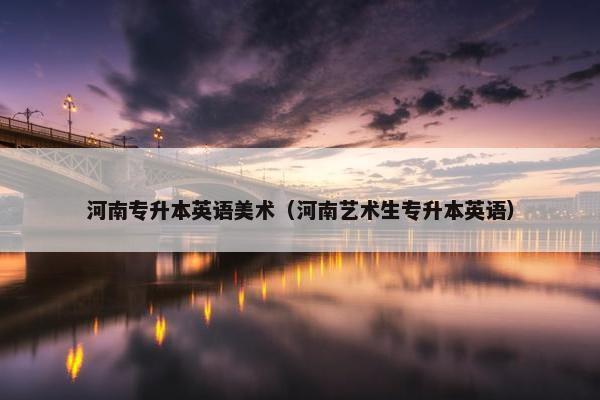 河南专升本英语美术（河南艺术生专升本英语）
