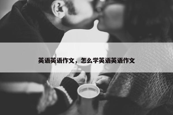 英语英语作文，怎么学英语英语作文