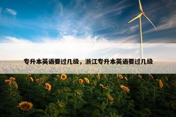 专升本英语要过几级，浙江专升本英语要过几级