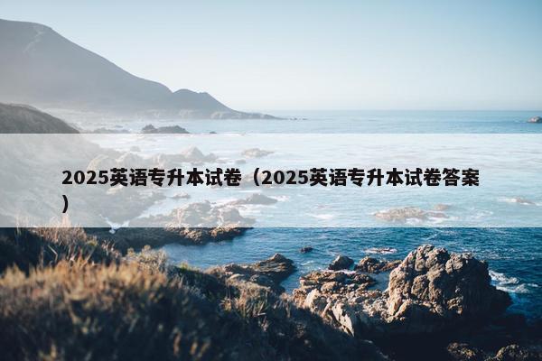 2025英语专升本试卷（2025英语专升本试卷答案）
