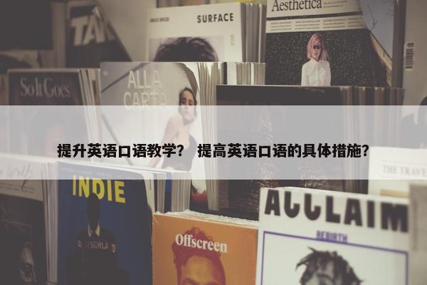 提升英语口语教学？ 提高英语口语的具体措施？
