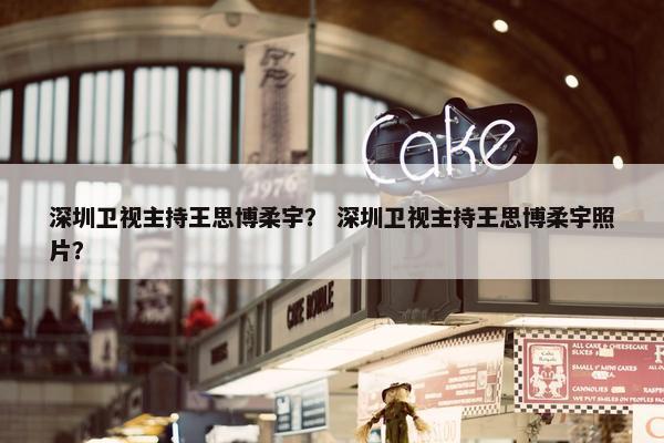 深圳卫视主持王思博柔宇？ 深圳卫视主持王思博柔宇照片？