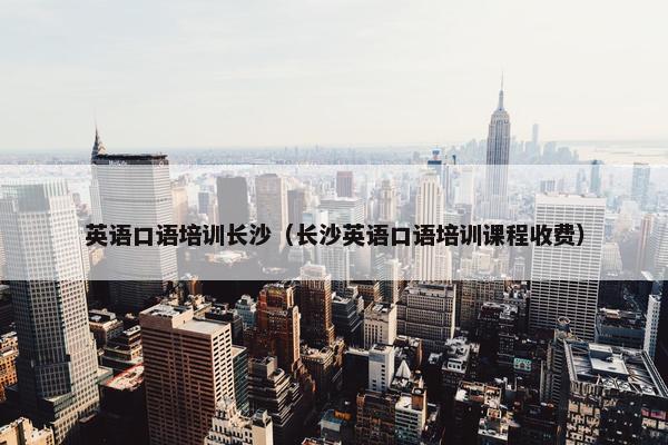 英语口语培训长沙（长沙英语口语培训课程收费）
