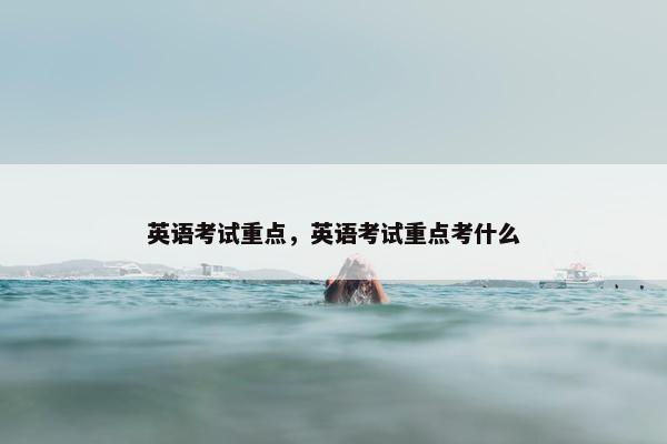 英语考试重点，英语考试重点考什么