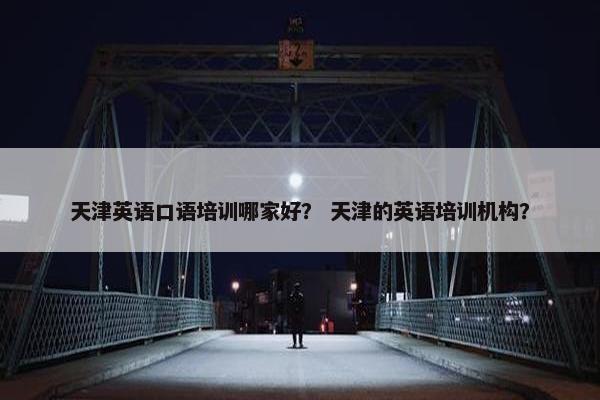 天津英语口语培训哪家好？ 天津的英语培训机构？