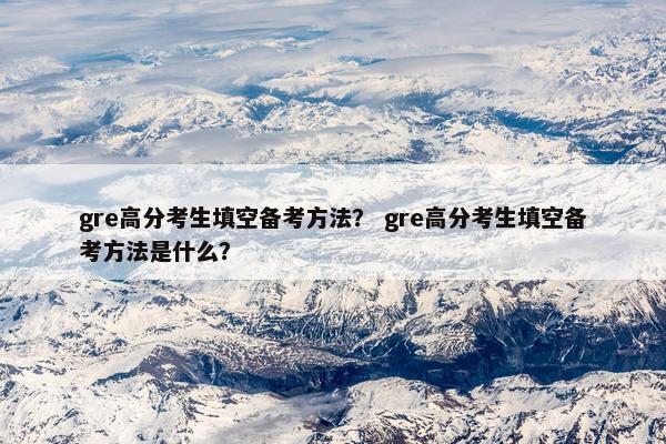 gre高分考生填空备考方法？ gre高分考生填空备考方法是什么？