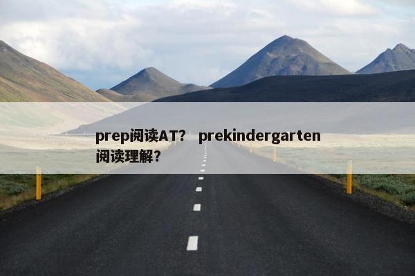 prep阅读AT？ prekindergarten阅读理解？