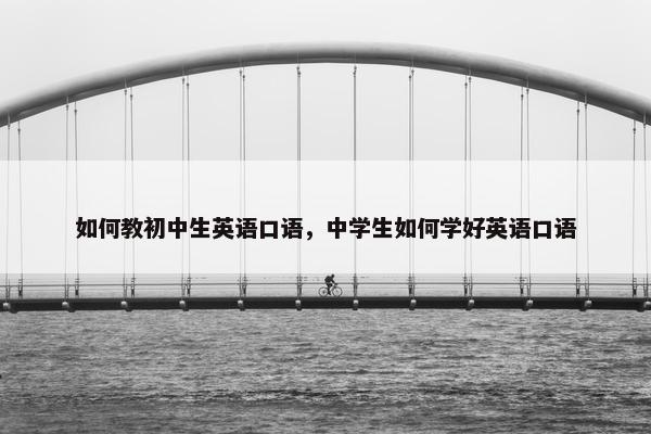 如何教初中生英语口语，中学生如何学好英语口语