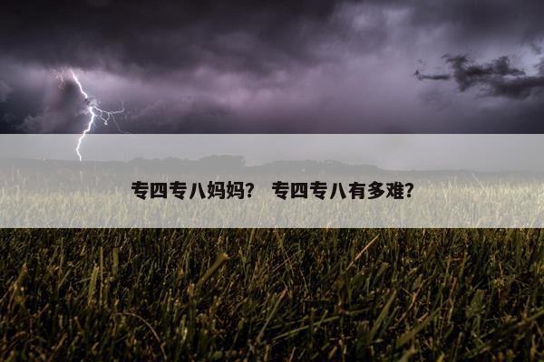 专四专八妈妈？ 专四专八有多难？