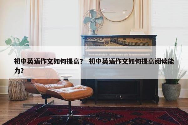 初中英语作文如何提高？ 初中英语作文如何提高阅读能力？