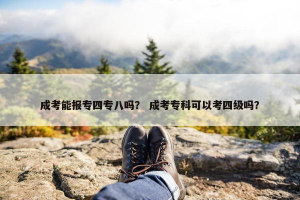 成考能报专四专八吗？ 成考专科可以考四级吗？