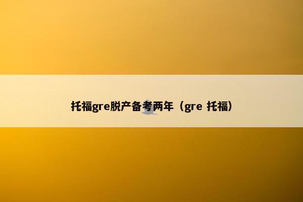 托福gre脱产备考两年（gre 托福）