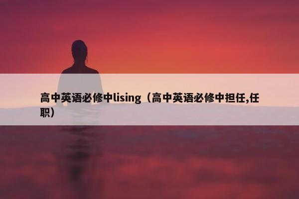 高中英语必修中lising（高中英语必修中担任,任职）