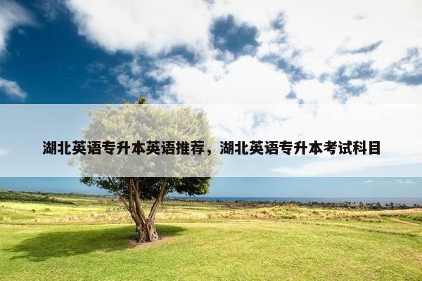 湖北英语专升本英语推荐，湖北英语专升本考试科目
