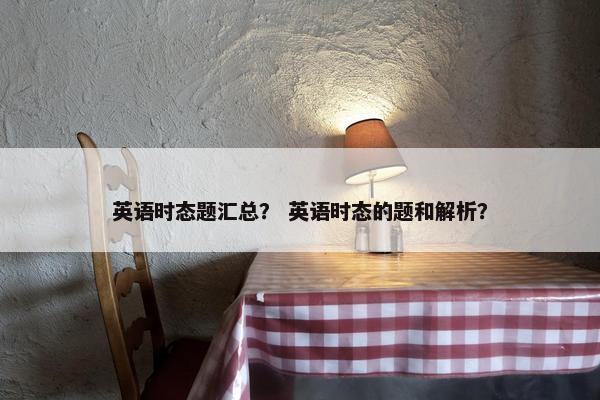 英语时态题汇总？ 英语时态的题和解析？