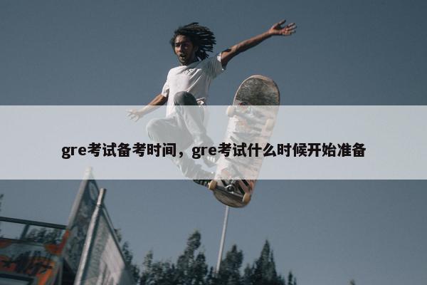 gre考试备考时间，gre考试什么时候开始准备