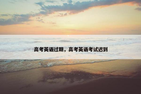 高考英语过期，高考英语考试迟到