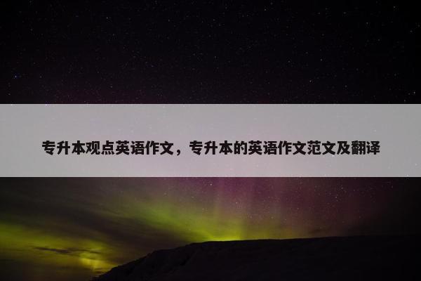 专升本观点英语作文，专升本的英语作文范文及翻译