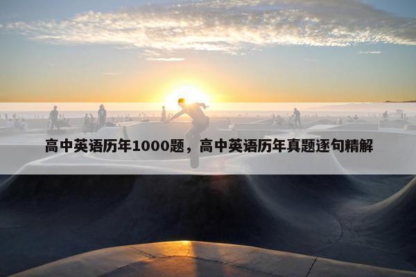 高中英语历年1000题，高中英语历年真题逐句精解