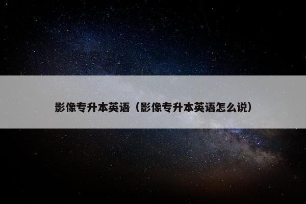 影像专升本英语（影像专升本英语怎么说）