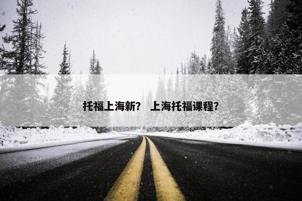 托福上海新？ 上海托福课程？