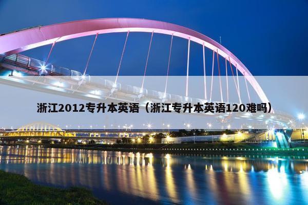 浙江2012专升本英语（浙江专升本英语120难吗）
