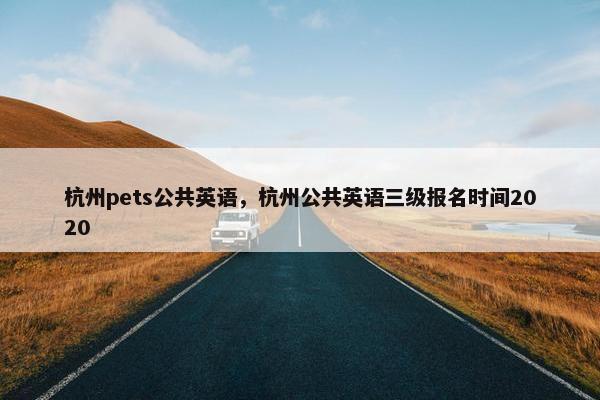 杭州pets公共英语，杭州公共英语三级报名时间2020