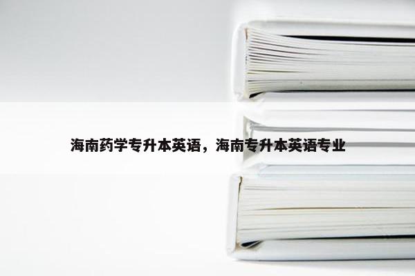 海南药学专升本英语，海南专升本英语专业