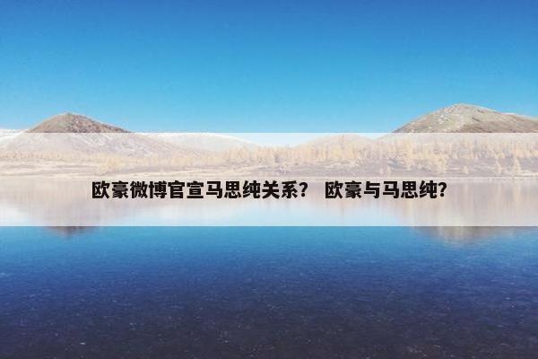 欧豪微博官宣马思纯关系？ 欧豪与马思纯？