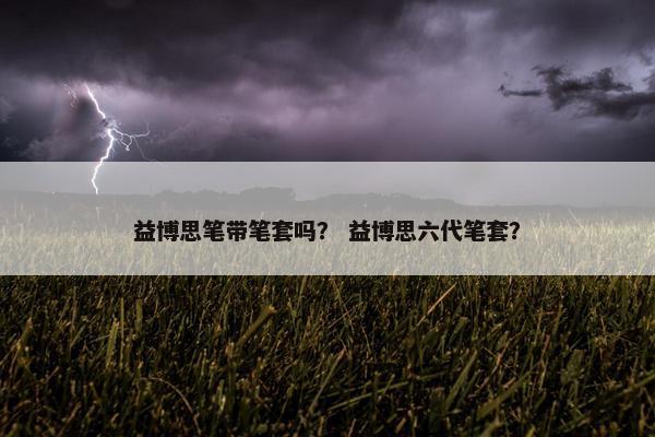 益博思笔带笔套吗？ 益博思六代笔套？