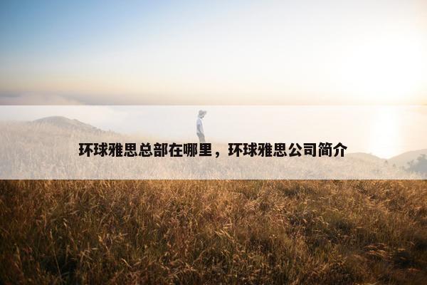 环球雅思总部在哪里，环球雅思公司简介