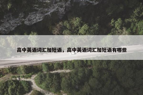高中英语词汇加短语，高中英语词汇加短语有哪些