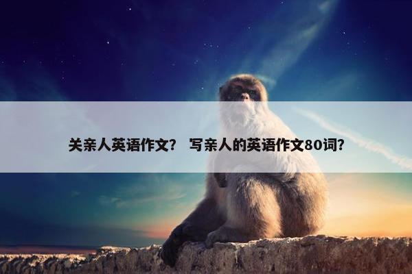 关亲人英语作文？ 写亲人的英语作文80词？