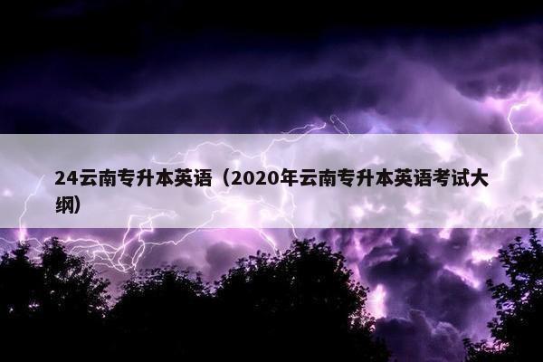 24云南专升本英语（2020年云南专升本英语考试大纲）