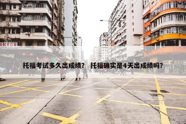 托福考试多久出成绩？ 托福确实是4天出成绩吗？