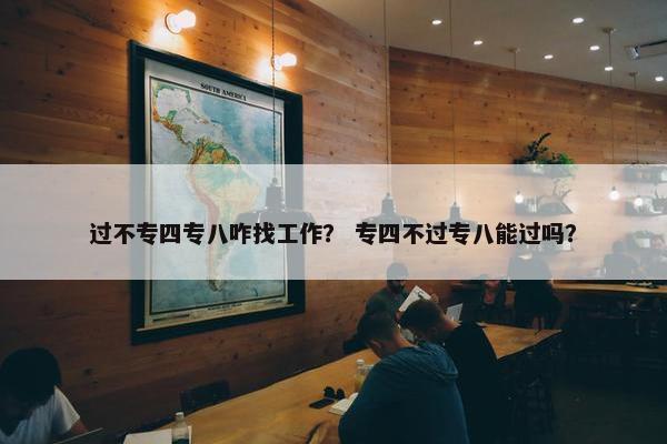 过不专四专八咋找工作？ 专四不过专八能过吗？