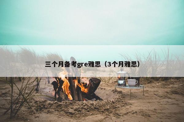 三个月备考gre雅思（3个月雅思）