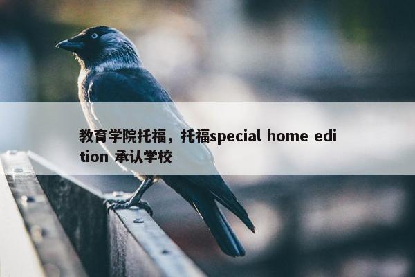 教育学院托福，托福special home edition 承认学校