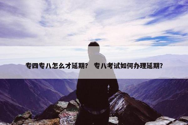 专四专八怎么才延期？ 专八考试如何办理延期？