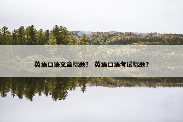 英语口语文章标题？ 英语口语考试标题？