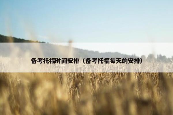 备考托福时间安排（备考托福每天的安排）