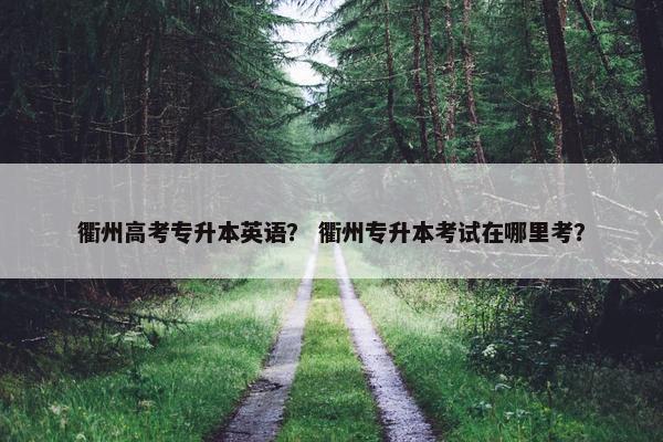 衢州高考专升本英语？ 衢州专升本考试在哪里考？
