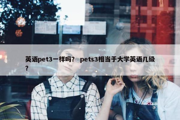 英语pet3一样吗？ pets3相当于大学英语几级？