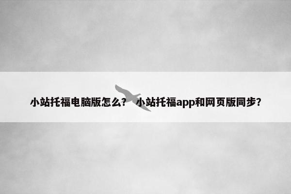 小站托福电脑版怎么？ 小站托福app和网页版同步？